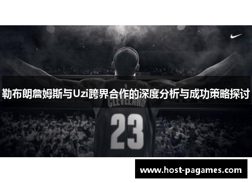 勒布朗詹姆斯与Uzi跨界合作的深度分析与成功策略探讨