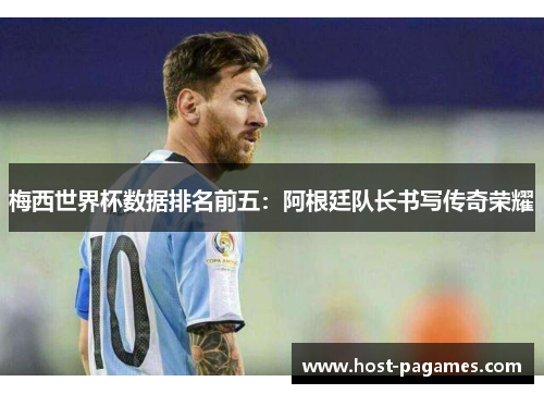 梅西世界杯数据排名前五：阿根廷队长书写传奇荣耀