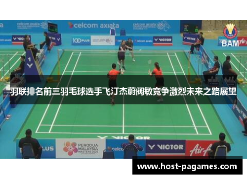 羽联排名前三羽毛球选手飞汀杰蔚阀敏竞争激烈未来之路展望