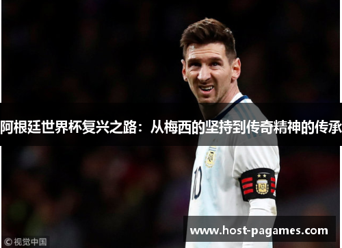 阿根廷世界杯复兴之路:从梅西的坚持到传奇精神的传承 阿根廷世界杯复兴之路:从梅西的坚持到传奇精神的传承