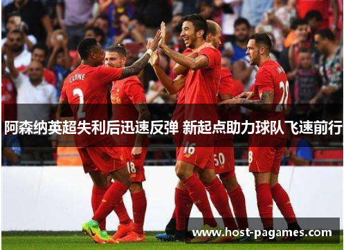 阿森纳英超失利后迅速反弹 新起点助力球队飞速前行 阿森纳英超失利后迅速反弹 新起点助力球队飞速前行