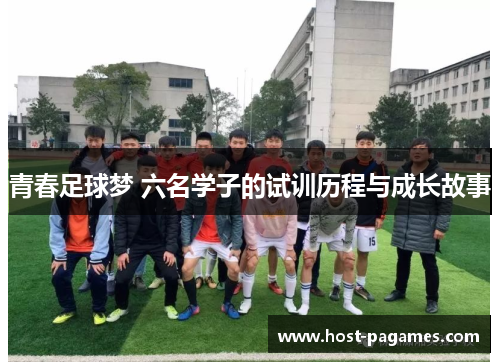 青春足球梦 六名学子的试训历程与成长故事 青春足球梦 六名学子的试训历程与成长故事