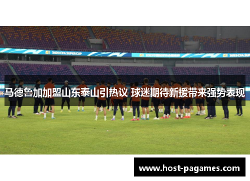 马德鲁加加盟山东泰山引热议 球迷期待新援带来强势表现 马德鲁加加盟山东泰山引热议 球迷期待新援带来强势表现