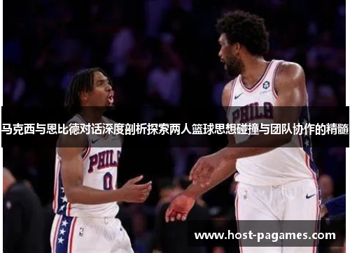 马克西与恩比德对话深度剖析探索两人篮球思想碰撞与团队协作的精髓 马克西与恩比德对话深度剖析探索两人篮球思想碰撞与团队协作的精髓