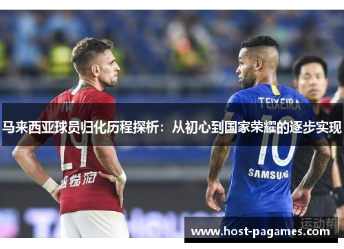 马来西亚球员归化历程探析:从初心到国家荣耀的逐步实现 马来西亚球员归化历程探析:从初心到国家荣耀的逐步实现