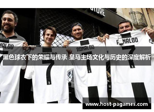黑色球衣下的荣耀与传承 皇马主场文化与历史的深度解析