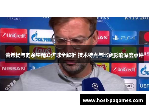 黄希扬与向余望精彩进球全解析 技术特点与比赛影响深度点评 黄希扬与向余望精彩进球全解析 技术特点与比赛影响深度点评