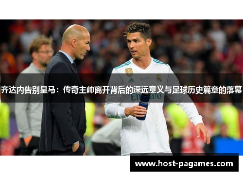 齐达内告别皇马:传奇主帅离开背后的深远意义与足球历史篇章的落幕 齐达内告别皇马:传奇主帅离开背后的深远意义与足球历史篇章的落幕