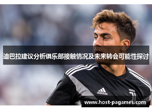 迪巴拉建议分析俱乐部接触情况及未来转会可能性探讨