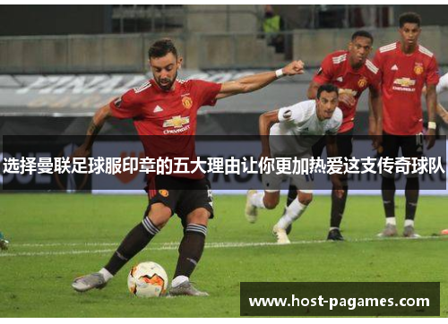 选择曼联足球服印章的五大理由让你更加热爱这支传奇球队 选择曼联足球服印章的五大理由让你更加热爱这支传奇球队