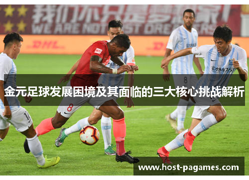 金元足球发展困境及其面临的三大核心挑战解析