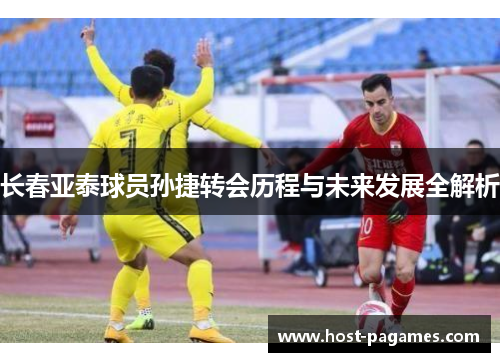 长春亚泰球员孙捷转会历程与未来发展全解析