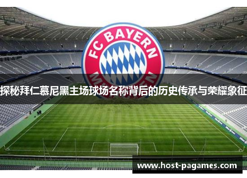探秘拜仁慕尼黑主场球场名称背后的历史传承与荣耀象征
