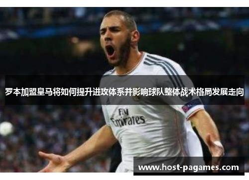 罗本加盟皇马将如何提升进攻体系并影响球队整体战术格局发展走向