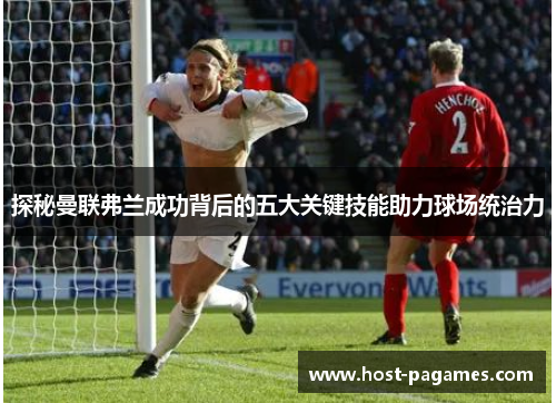 探秘曼联弗兰成功背后的五大关键技能助力球场统治力