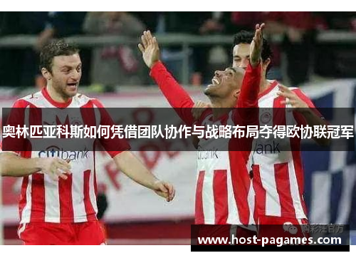 奥林匹亚科斯如何凭借团队协作与战略布局夺得欧协联冠军