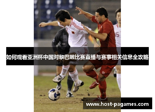 如何观看亚洲杯中国对黎巴嫩比赛直播与赛事相关信息全攻略
