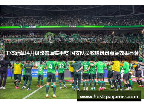 工体新草坪升级改善厚实平整 国安队员教练纷纷点赞效果显著