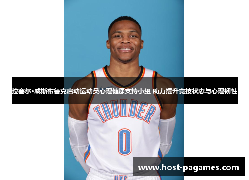 拉塞尔·威斯布鲁克启动运动员心理健康支持小组 助力提升竞技状态与心理韧性