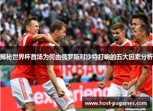 揭秘世界杯首场为何由俄罗斯对沙特打响的五大因素分析