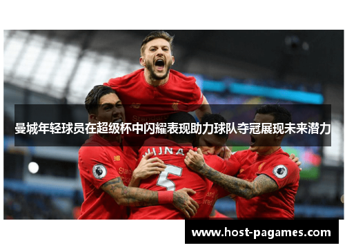 曼城年轻球员在超级杯中闪耀表现助力球队夺冠展现未来潜力