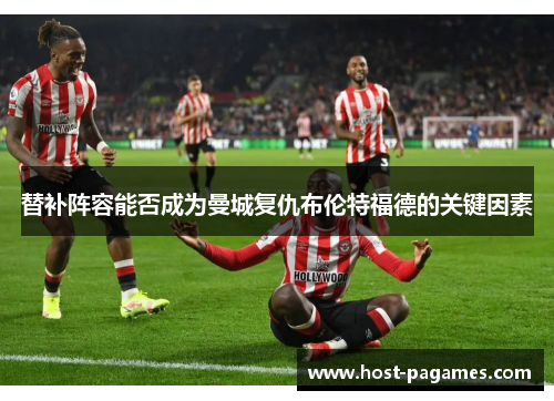 替补阵容能否成为曼城复仇布伦特福德的关键因素