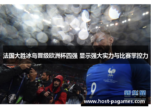 法国大胜冰岛晋级欧洲杯四强 显示强大实力与比赛掌控力