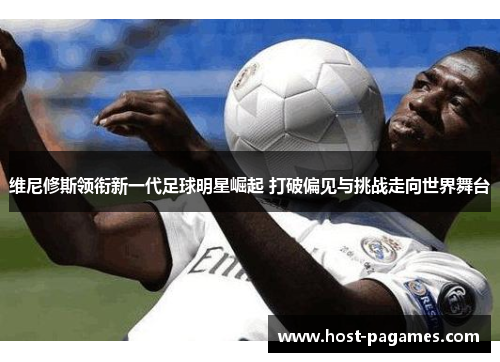 维尼修斯领衔新一代足球明星崛起 打破偏见与挑战走向世界舞台