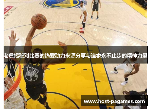 老詹揭秘对比赛的热爱动力来源分享与追求永不止步的精神力量