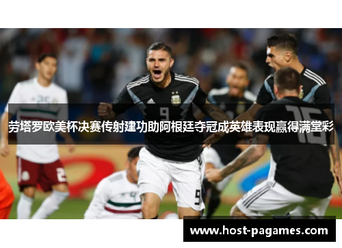 劳塔罗欧美杯决赛传射建功助阿根廷夺冠成英雄表现赢得满堂彩 劳塔罗欧美杯决赛传射建功助阿根廷夺冠成英雄表现赢得满堂彩