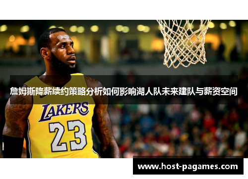 詹姆斯降薪续约策略分析如何影响湖人队未来建队与薪资空间