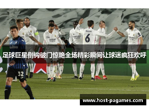 足球巨星倒钩破门惊艳全场精彩瞬间让球迷疯狂欢呼