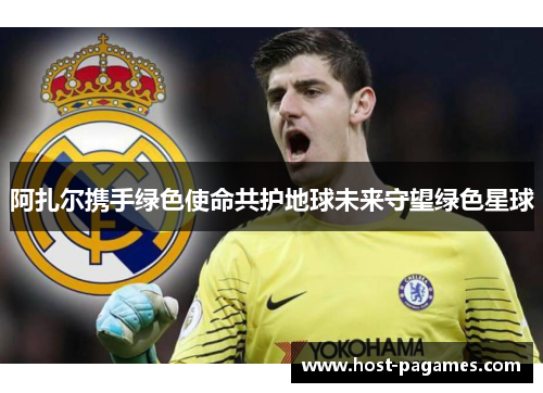 阿扎尔携手绿色使命共护地球未来守望绿色星球