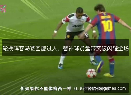 轮换阵容马赛回旋过人，替补球员盘带突破闪耀全场