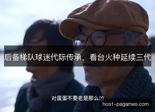 后备梯队球迷代际传承,看台火种延续三代 后备梯队球迷代际传承,看台火种延续三代