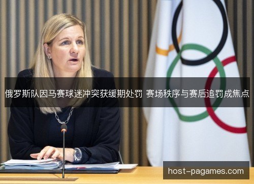 俄罗斯队因马赛球迷冲突获缓期处罚 赛场秩序与赛后追罚成焦点